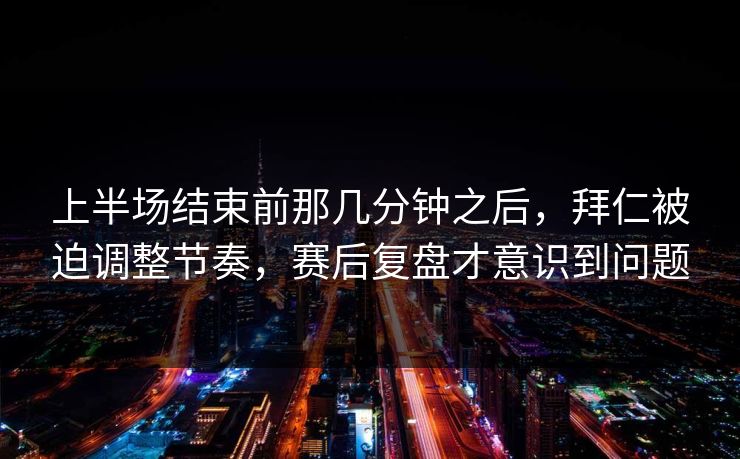 上半场结束前那几分钟之后，拜仁被迫调整节奏，赛后复盘才意识到问题