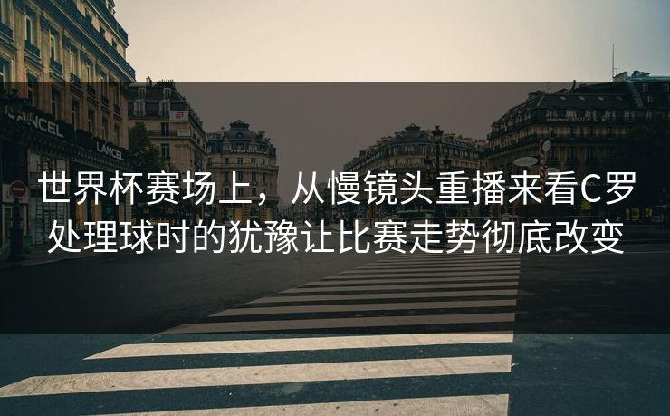 世界杯赛场上，从慢镜头重播来看C罗处理球时的犹豫让比赛走势彻底改变