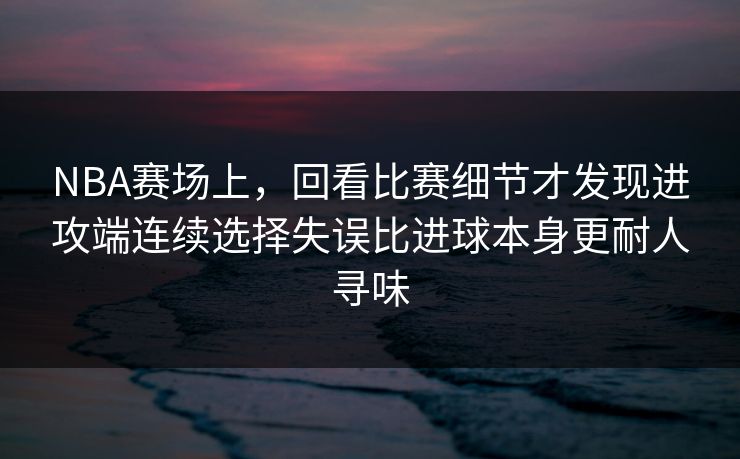 NBA赛场上，回看比赛细节才发现进攻端连续选择失误比进球本身更耐人寻味  第1张