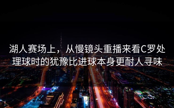 湖人赛场上，从慢镜头重播来看C罗处理球时的犹豫比进球本身更耐人寻味  第1张
