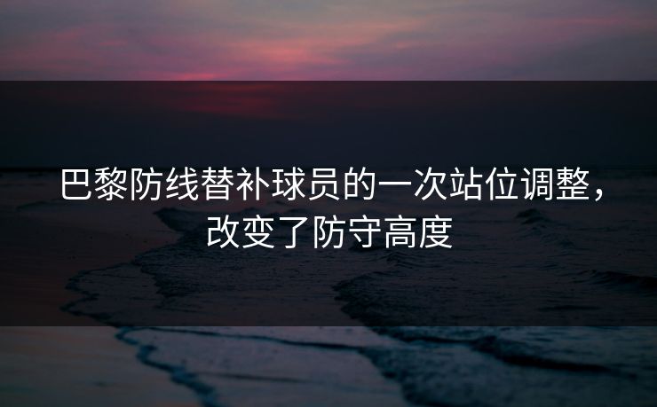 巴黎防线替补球员的一次站位调整，改变了防守高度  第1张