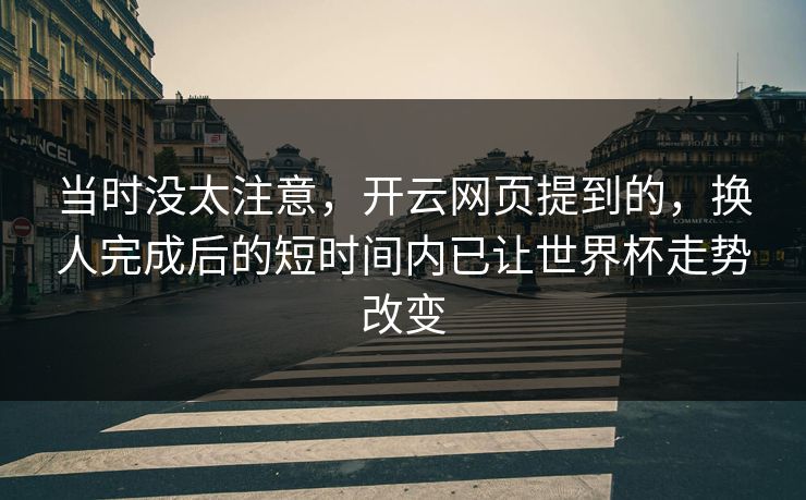 当时没太注意，开云网页提到的，换人完成后的短时间内已让世界杯走势改变  第1张