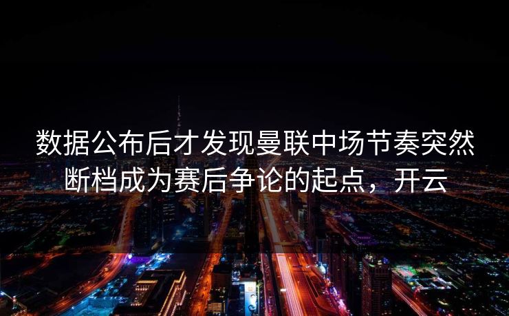 数据公布后才发现曼联中场节奏突然断档成为赛后争论的起点，开云  第1张
