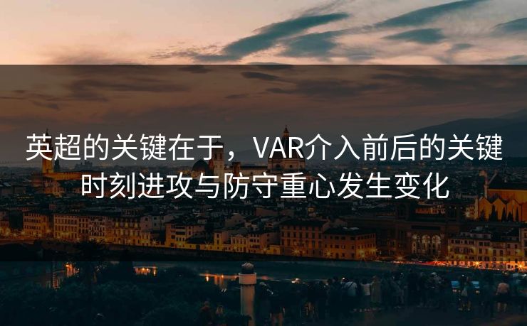 英超的关键在于，VAR介入前后的关键时刻进攻与防守重心发生变化  第1张