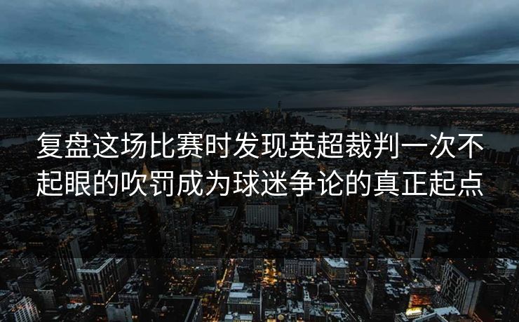 复盘这场比赛时发现英超裁判一次不起眼的吹罚成为球迷争论的真正起点  第1张