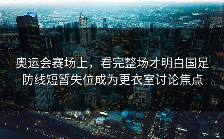 奥运会赛场上，看完整场才明白国足防线短暂失位成为更衣室讨论焦点  第1张
