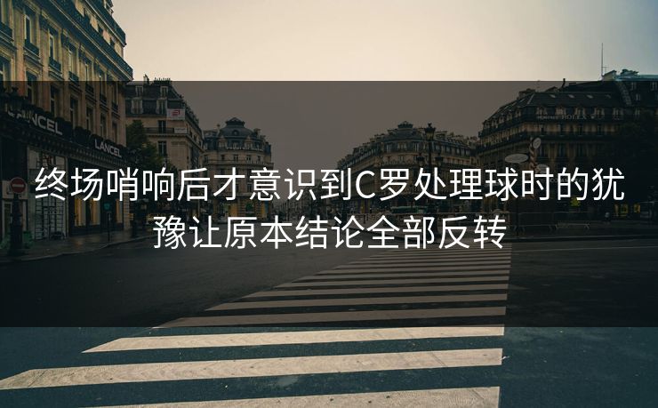 终场哨响后才意识到C罗处理球时的犹豫让原本结论全部反转  第1张