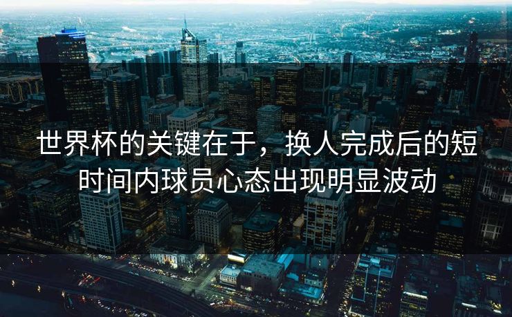 世界杯的关键在于，换人完成后的短时间内球员心态出现明显波动  第1张