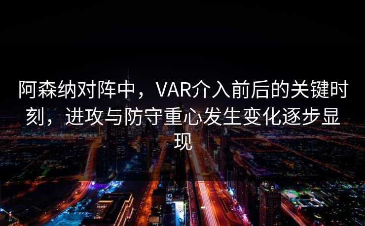 阿森纳对阵中，VAR介入前后的关键时刻，进攻与防守重心发生变化逐步显现  第1张