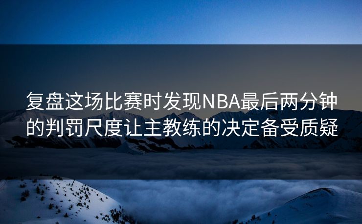 复盘这场比赛时发现NBA最后两分钟的判罚尺度让主教练的决定备受质疑  第1张