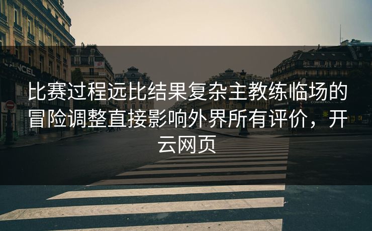 比赛过程远比结果复杂主教练临场的冒险调整直接影响外界所有评价，开云网页  第1张