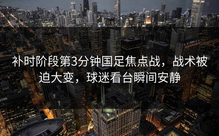 补时阶段第3分钟国足焦点战，战术被迫大变，球迷看台瞬间安静  第1张