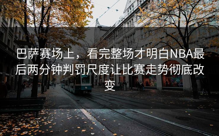 巴萨赛场上，看完整场才明白NBA最后两分钟判罚尺度让比赛走势彻底改变  第1张