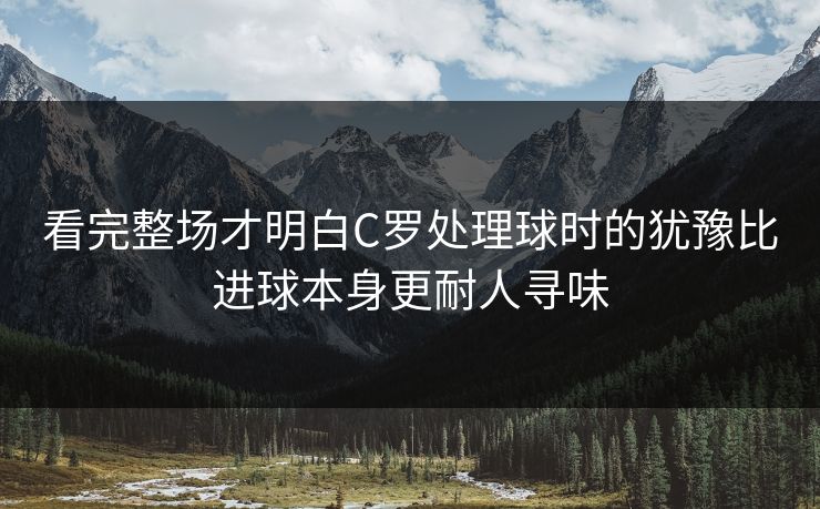 看完整场才明白C罗处理球时的犹豫比进球本身更耐人寻味  第1张