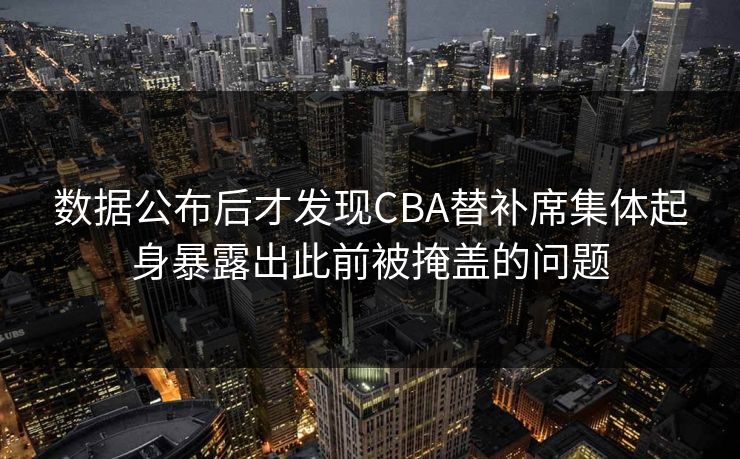 数据公布后才发现CBA替补席集体起身暴露出此前被掩盖的问题  第1张