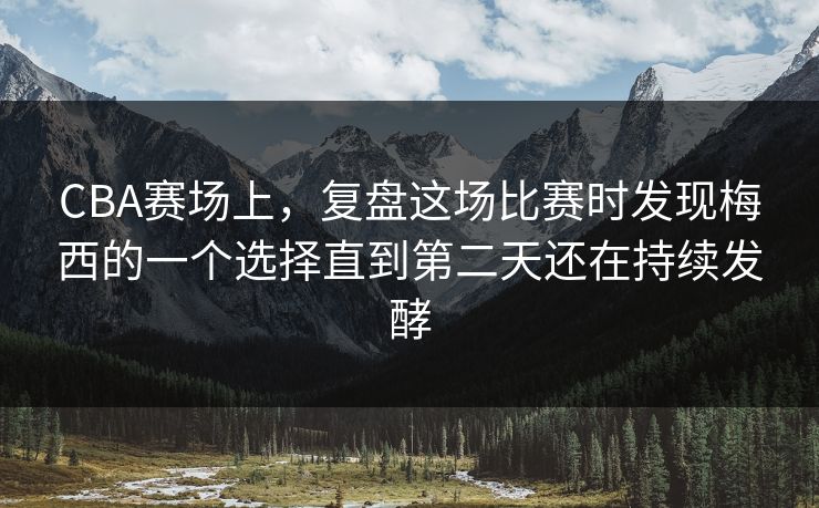 CBA赛场上，复盘这场比赛时发现梅西的一个选择直到第二天还在持续发酵  第1张