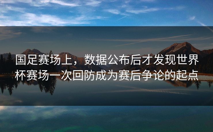 国足赛场上，数据公布后才发现世界杯赛场一次回防成为赛后争论的起点