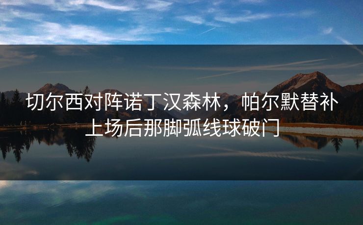 切尔西对阵诺丁汉森林，帕尔默替补上场后那脚弧线球破门