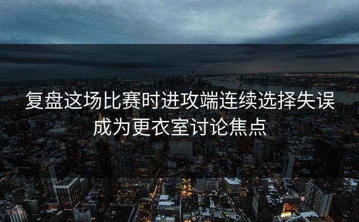 复盘这场比赛时进攻端连续选择失误成为更衣室讨论焦点