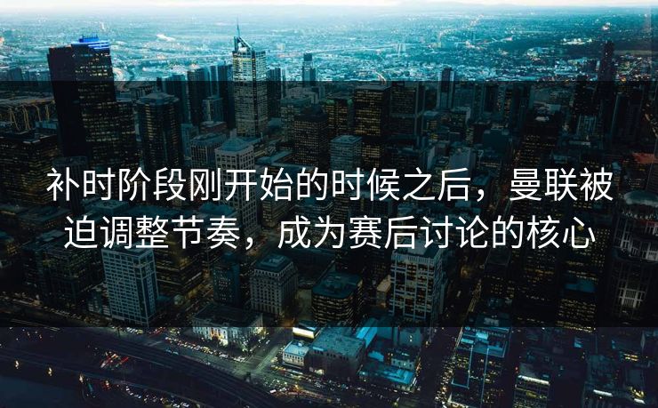 补时阶段刚开始的时候之后，曼联被迫调整节奏，成为赛后讨论的核心