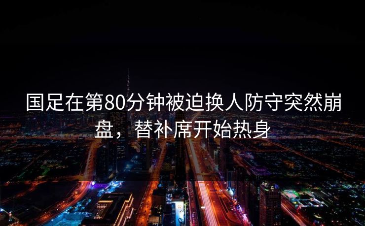 国足在第80分钟被迫换人防守突然崩盘，替补席开始热身  第1张