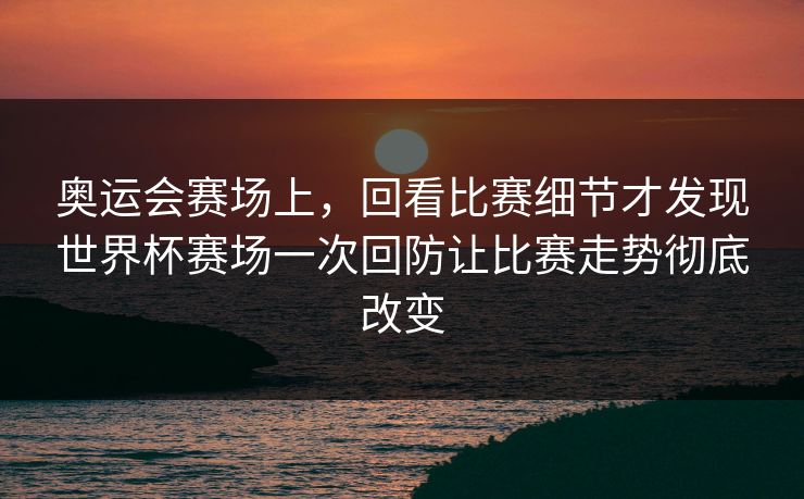 奥运会赛场上，回看比赛细节才发现世界杯赛场一次回防让比赛走势彻底改变