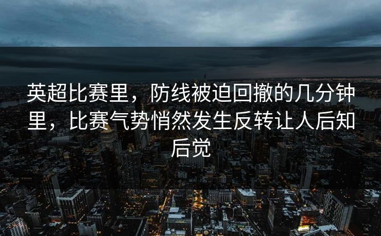 英超比赛里，防线被迫回撤的几分钟里，比赛气势悄然发生反转让人后知后觉
