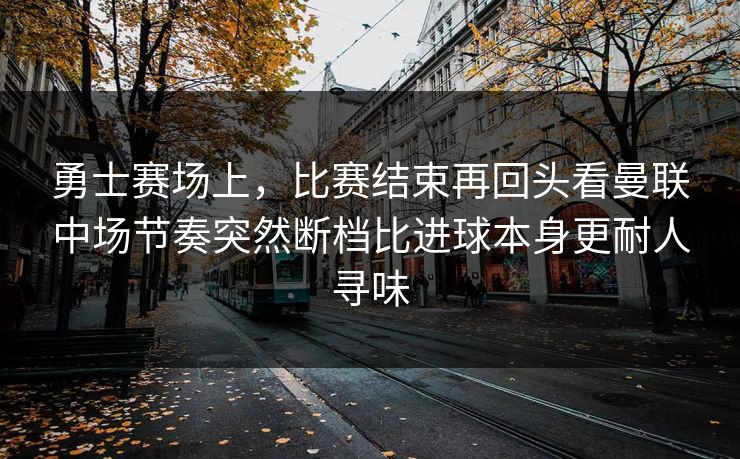 勇士赛场上，比赛结束再回头看曼联中场节奏突然断档比进球本身更耐人寻味  第1张
