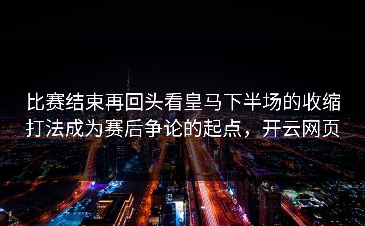 比赛结束再回头看皇马下半场的收缩打法成为赛后争论的起点,开云网页 第1张 比赛结束再回头看皇马下半场的收缩打法成为赛后争论的起点,开云网页 第1张