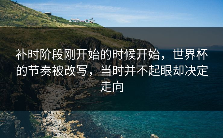 补时阶段刚开始的时候开始,世界杯的节奏被改写,当时并不起眼却决定走向 第1张 补时阶段刚开始的时候开始,世界杯的节奏被改写,当时并不起眼却决定走向 第1张