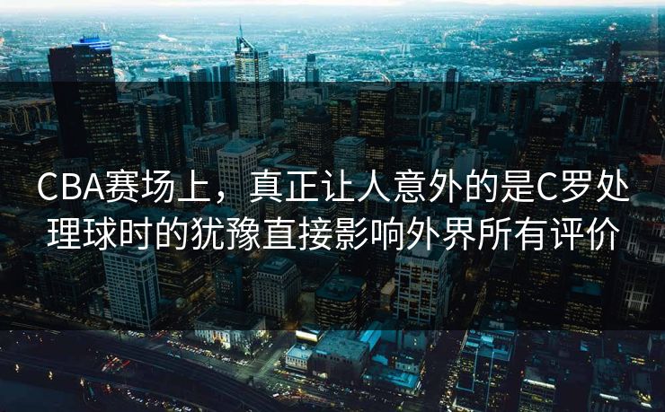 CBA赛场上，真正让人意外的是C罗处理球时的犹豫直接影响外界所有评价  第1张
