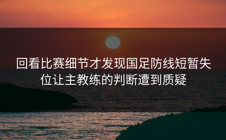回看比赛细节才发现国足防线短暂失位让主教练的判断遭到质疑 第1张 回看比赛细节才发现国足防线短暂失位让主教练的判断遭到质疑 第1张