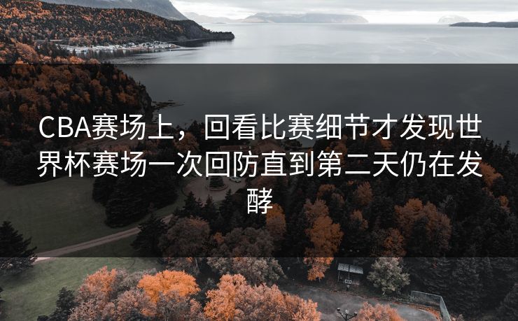 CBA赛场上,回看比赛细节才发现世界杯赛场一次回防直到第二天仍在发酵 第1张 CBA赛场上,回看比赛细节才发现世界杯赛场一次回防直到第二天仍在发酵 第1张