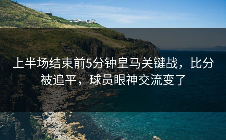 上半场结束前5分钟皇马关键战,比分被追平,球员眼神交流变了 第1张 上半场结束前5分钟皇马关键战,比分被追平,球员眼神交流变了 第1张