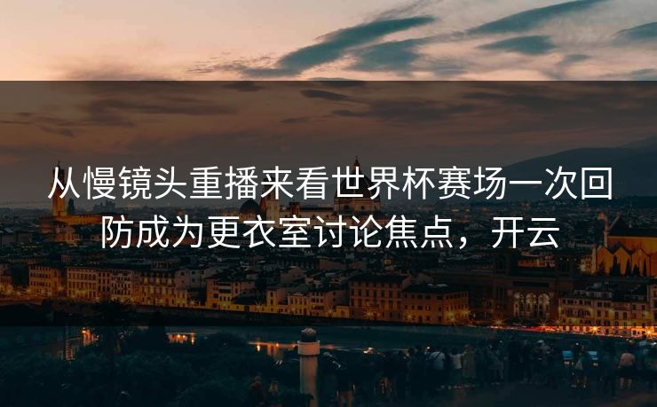 从慢镜头重播来看世界杯赛场一次回防成为更衣室讨论焦点,开云 第1张 从慢镜头重播来看世界杯赛场一次回防成为更衣室讨论焦点,开云 第1张