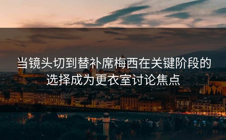 当镜头切到替补席梅西在关键阶段的选择成为更衣室讨论焦点 第1张 当镜头切到替补席梅西在关键阶段的选择成为更衣室讨论焦点 第1张
