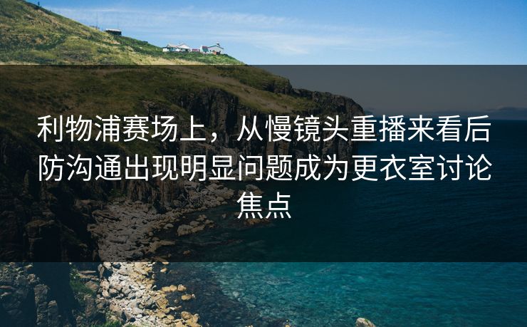 利物浦赛场上,从慢镜头重播来看后防沟通出现明显问题成为更衣室讨论焦点 第1张 利物浦赛场上,从慢镜头重播来看后防沟通出现明显问题成为更衣室讨论焦点 第1张