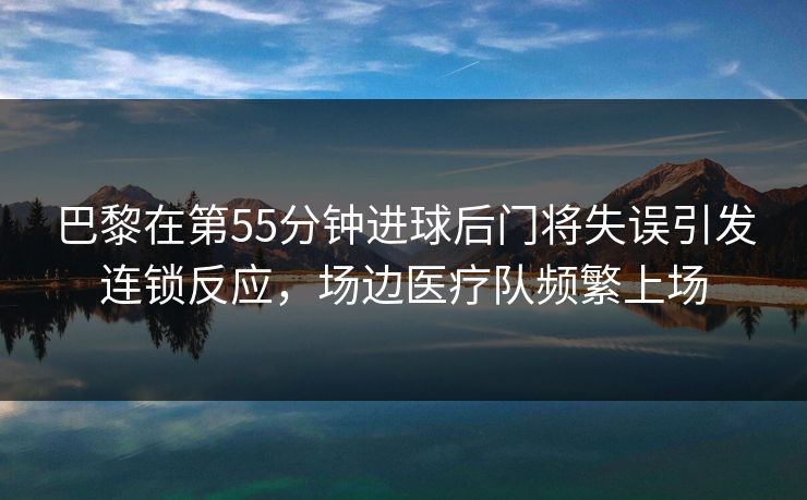 巴黎在第55分钟进球后门将失误引发连锁反应,场边医疗队频繁上场 第1张 巴黎在第55分钟进球后门将失误引发连锁反应,场边医疗队频繁上场 第1张