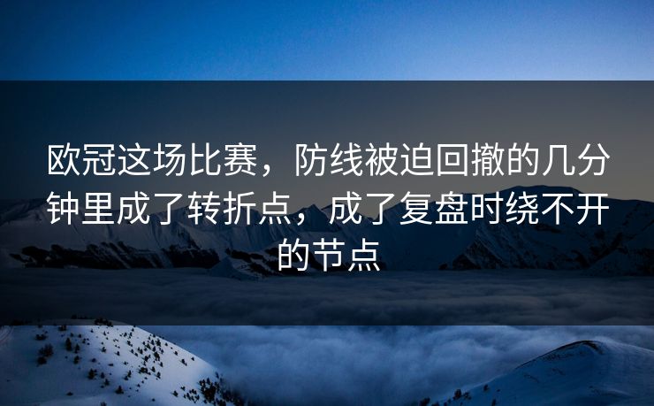 欧冠这场比赛,防线被迫回撤的几分钟里成了转折点,成了复盘时绕不开的节点 欧冠这场比赛,防线被迫回撤的几分钟里成了转折点,成了复盘时绕不开的节点