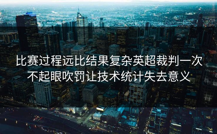 比赛过程远比结果复杂英超裁判一次不起眼吹罚让技术统计失去意义 比赛过程远比结果复杂英超裁判一次不起眼吹罚让技术统计失去意义