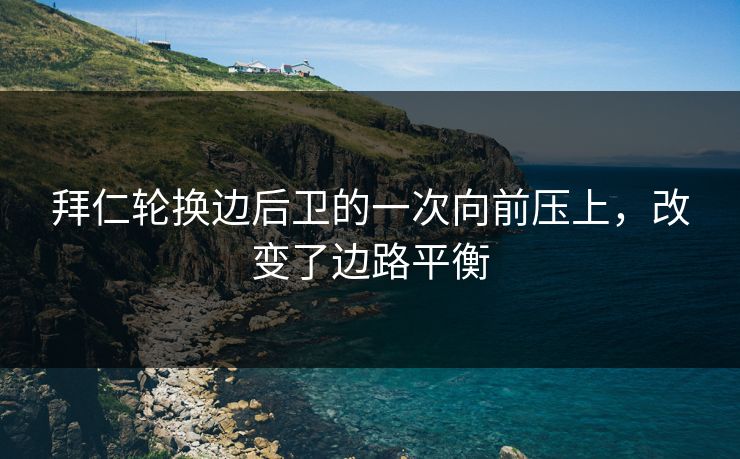 拜仁轮换边后卫的一次向前压上,改变了边路平衡 拜仁轮换边后卫的一次向前压上,改变了边路平衡