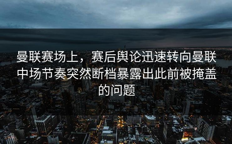 曼联赛场上，赛后舆论迅速转向曼联中场节奏突然断档暴露出此前被掩盖的问题