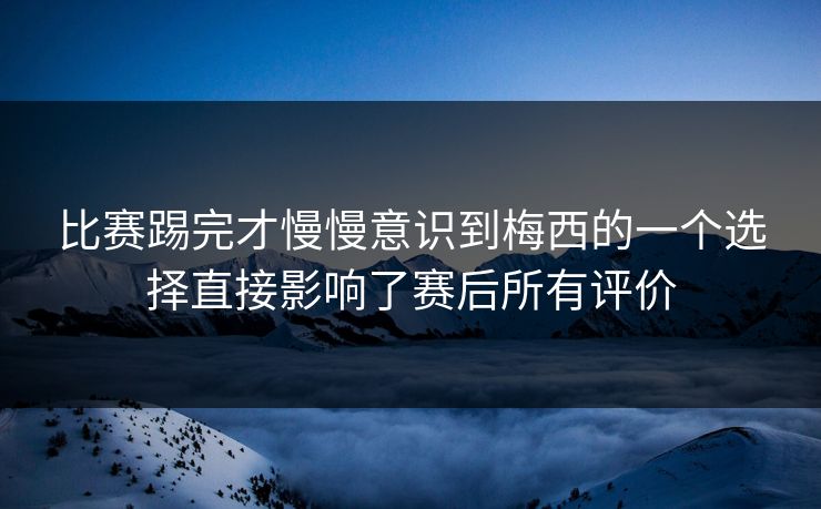 比赛踢完才慢慢意识到梅西的一个选择直接影响了赛后所有评价 比赛踢完才慢慢意识到梅西的一个选择直接影响了赛后所有评价