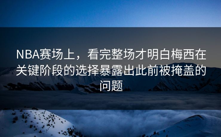 NBA赛场上，看完整场才明白梅西在关键阶段的选择暴露出此前被掩盖的问题