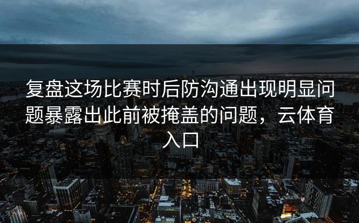 复盘这场比赛时后防沟通出现明显问题暴露出此前被掩盖的问题,云体育入口 复盘这场比赛时后防沟通出现明显问题暴露出此前被掩盖的问题,云体育入口