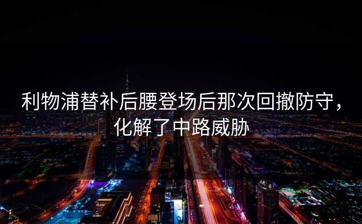 利物浦替补后腰登场后那次回撤防守,化解了中路威胁 利物浦替补后腰登场后那次回撤防守,化解了中路威胁