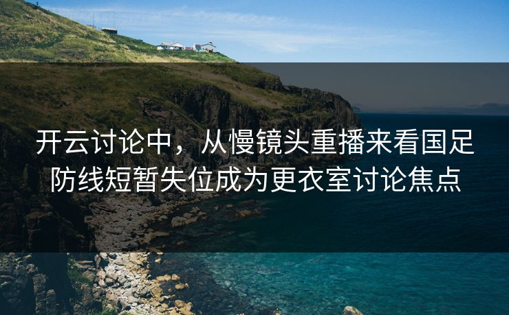 开云讨论中,从慢镜头重播来看国足防线短暂失位成为更衣室讨论焦点 开云讨论中,从慢镜头重播来看国足防线短暂失位成为更衣室讨论焦点