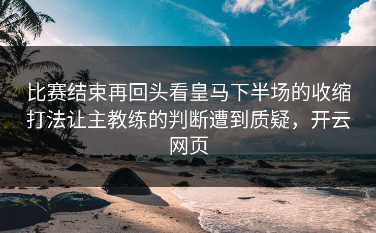 比赛结束再回头看皇马下半场的收缩打法让主教练的判断遭到质疑，开云网页  第1张